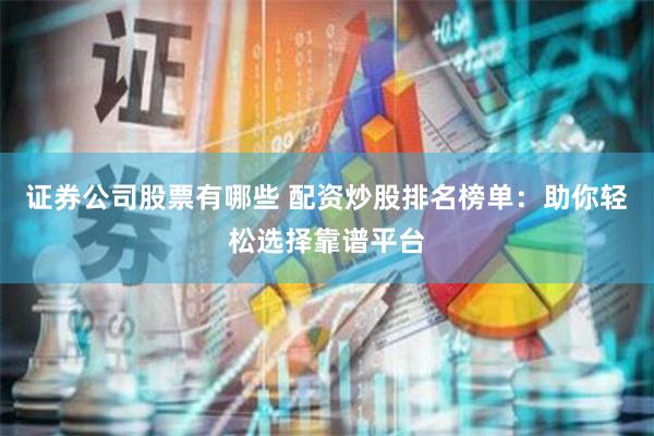 证券公司股票有哪些 配资炒股排名榜单：助你轻松选择靠谱平台