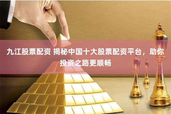 九江股票配资 揭秘中国十大股票配资平台，助你投资之路更顺畅