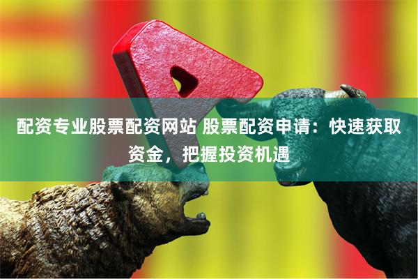 配资专业股票配资网站 股票配资申请：快速获取资金，把握投资机遇