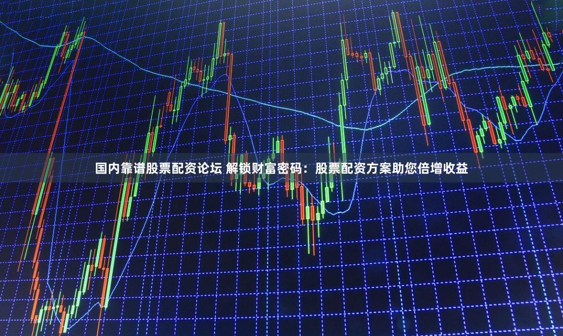 国内靠谱股票配资论坛 解锁财富密码：股票配资方案助您倍增收益