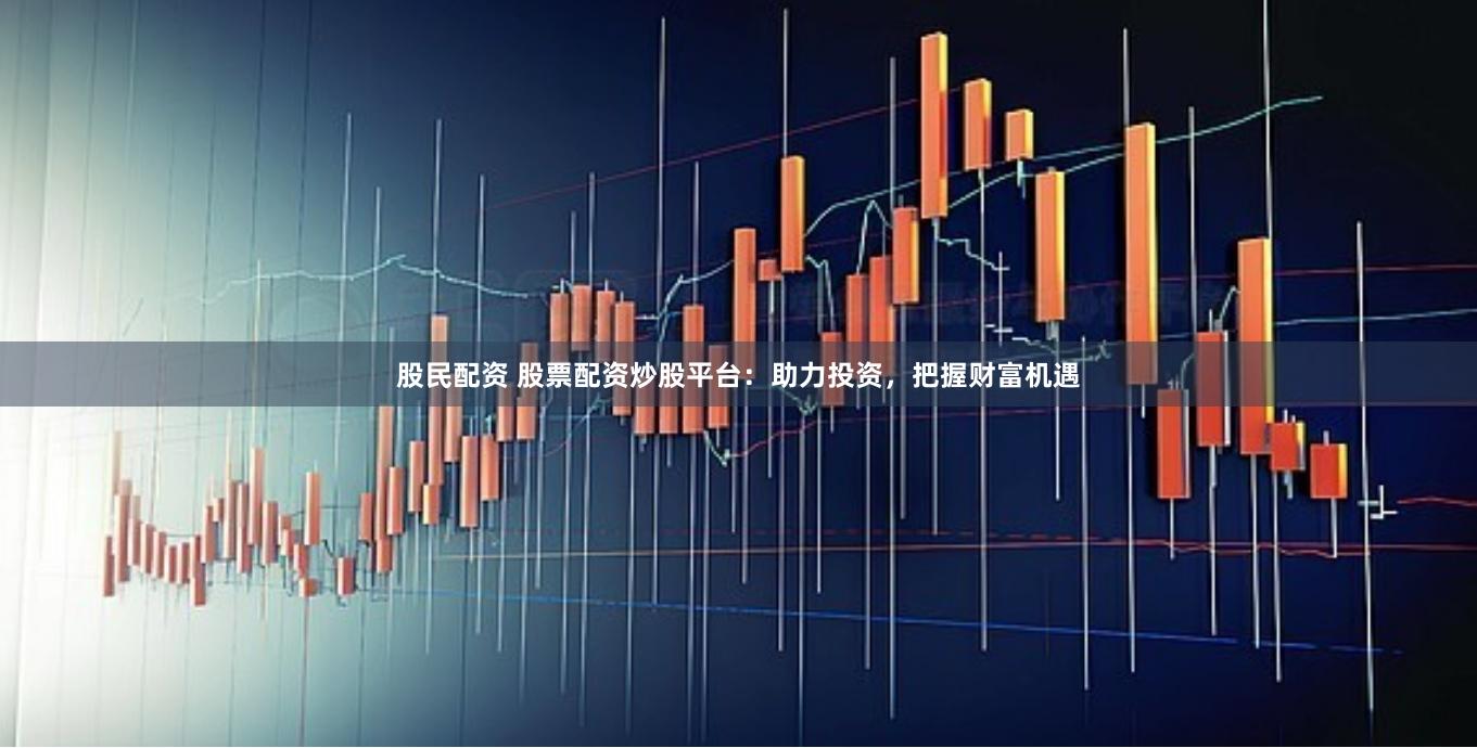 股民配资 股票配资炒股平台：助力投资，把握财富机遇