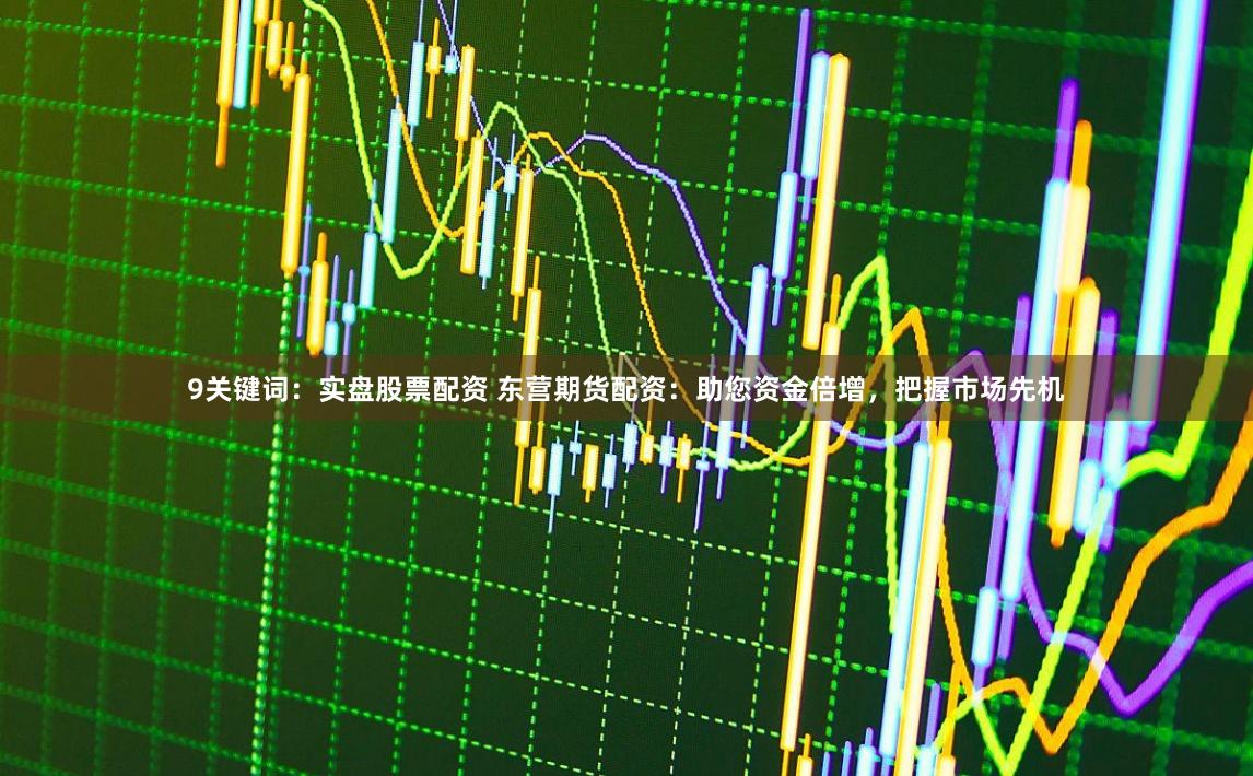9关键词：实盘股票配资 东营期货配资：助您资金倍增，把握市场先机