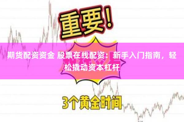期货配资资金 股票在线配资：新手入门指南，轻松撬动资本杠杆