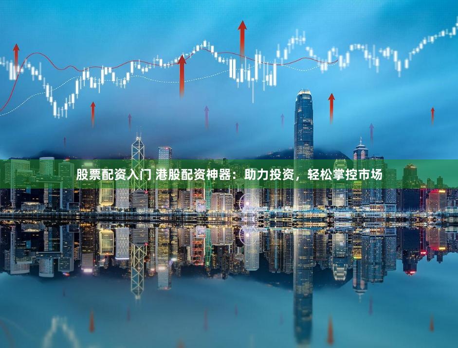 股票配资入门 港股配资神器：助力投资，轻松掌控市场