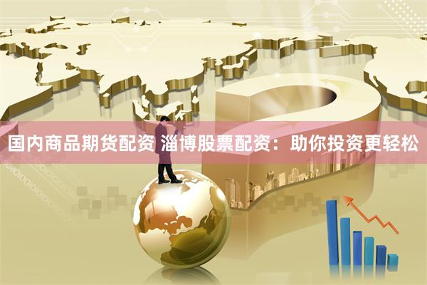 国内商品期货配资 淄博股票配资：助你投资更轻松