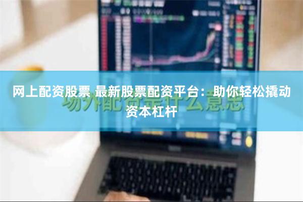 网上配资股票 最新股票配资平台：助你轻松撬动资本杠杆