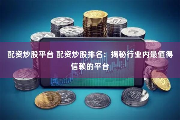 配资炒股平台 配资炒股排名：揭秘行业内最值得信赖的平台