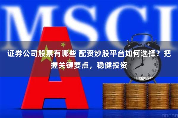 证券公司股票有哪些 配资炒股平台如何选择？把握关键要点，稳健投资