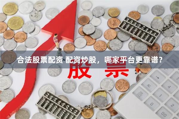 合法股票配资 配资炒股，哪家平台更靠谱？