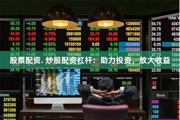 股票配资. 炒股配资杠杆：助力投资，放大收益