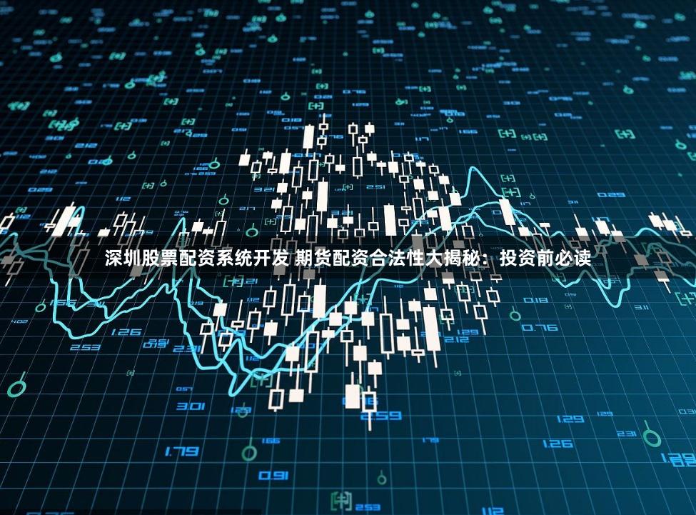深圳股票配资系统开发 期货配资合法性大揭秘：投资前必读