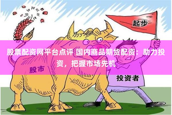 股票配资网平台点评 国内商品期货配资：助力投资，把握市场先机