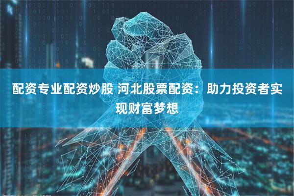 配资专业配资炒股 河北股票配资：助力投资者实现财富梦想