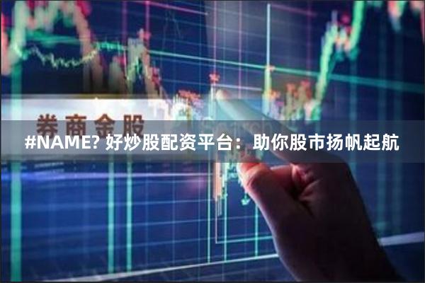 #NAME? 好炒股配资平台：助你股市扬帆起航