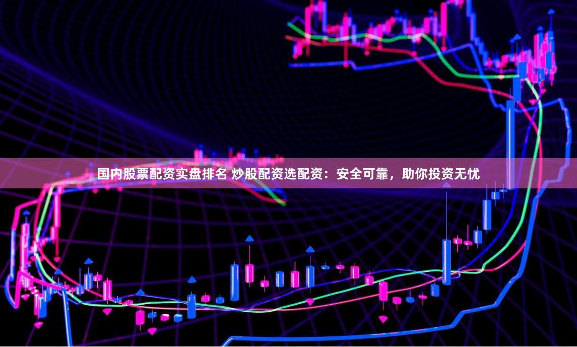 国内股票配资实盘排名 炒股配资选配资：安全可靠，助你投资无忧