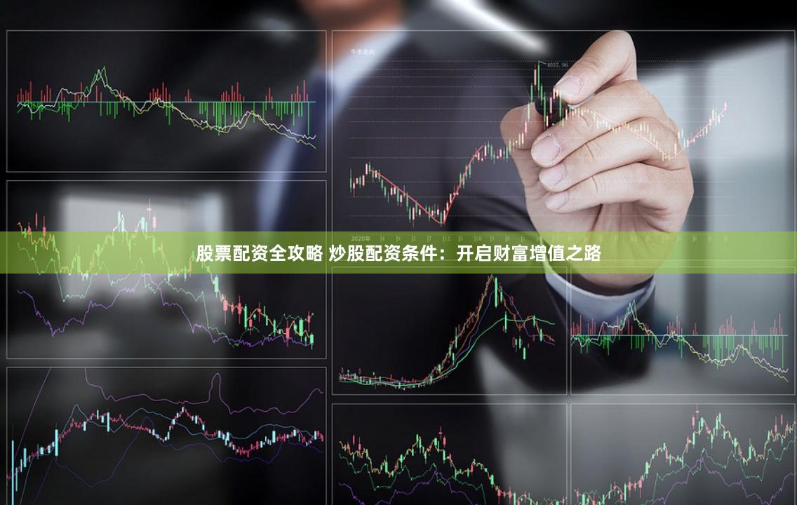 股票配资全攻略 炒股配资条件：开启财富增值之路
