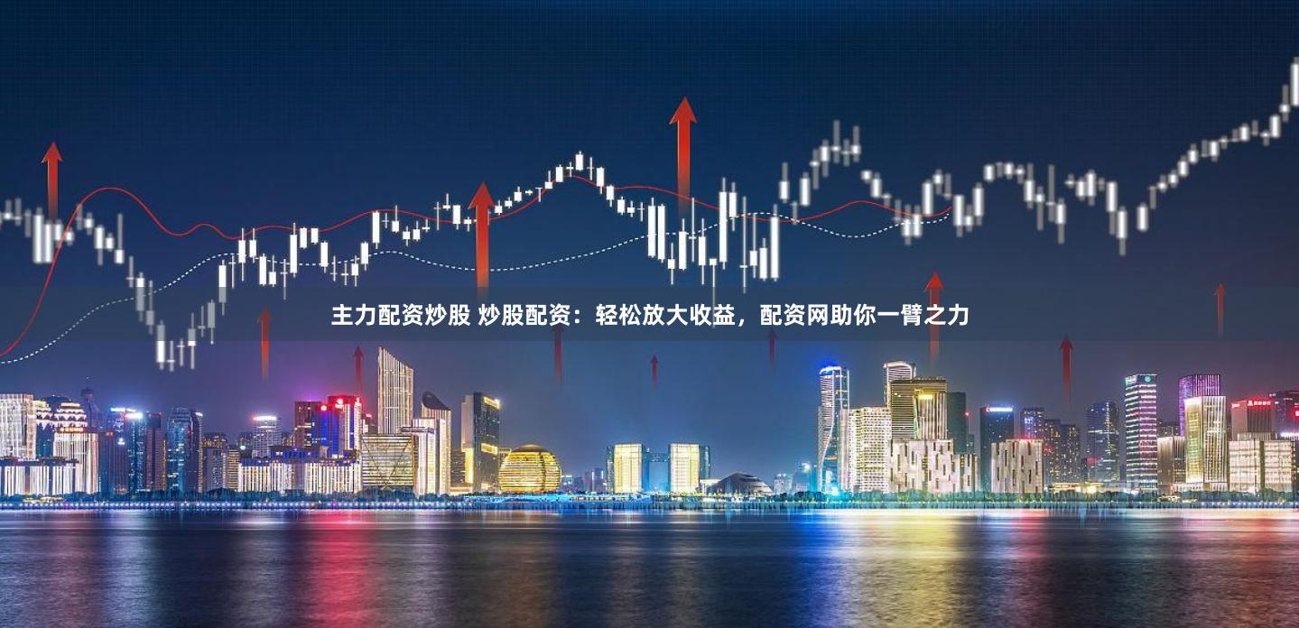 主力配资炒股 炒股配资：轻松放大收益，配资网助你一臂之力