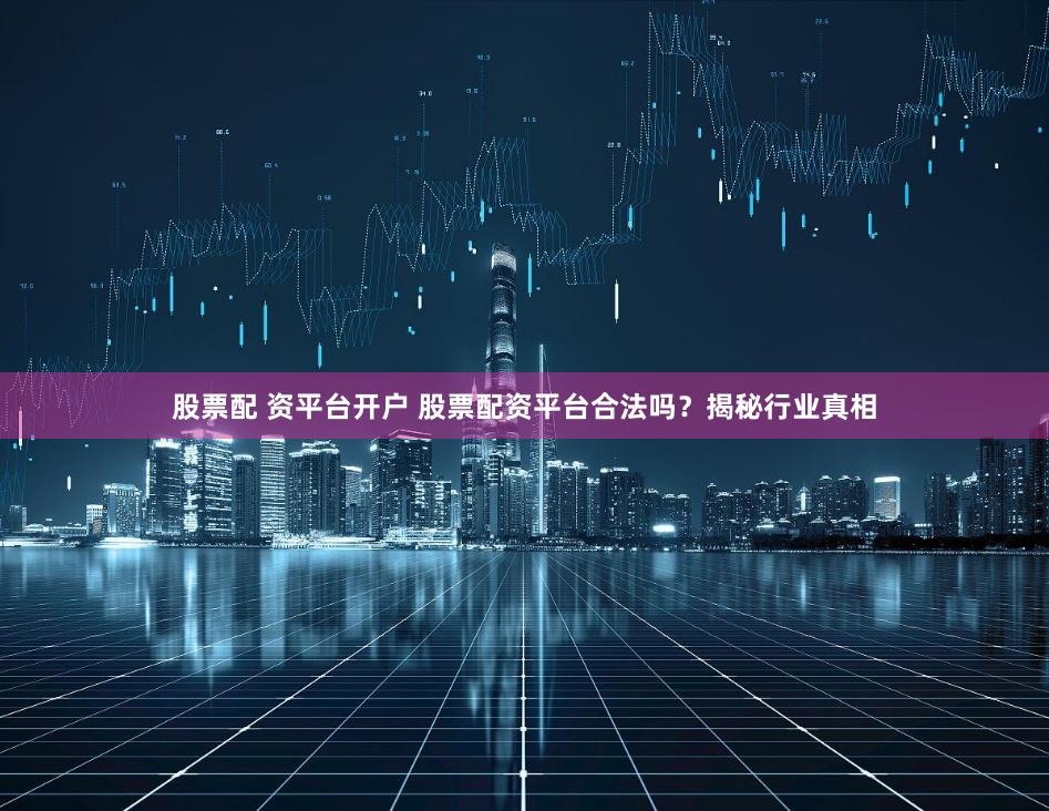 股票配 资平台开户 股票配资平台合法吗？揭秘行业真相