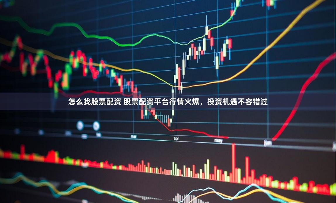 怎么找股票配资 股票配资平台行情火爆，投资机遇不容错过
