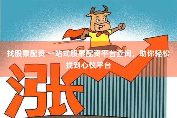 找股票配资 一站式股票配资平台查询，助你轻松找到心仪平台