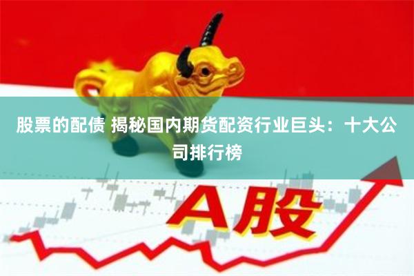 股票的配债 揭秘国内期货配资行业巨头：十大公司排行榜