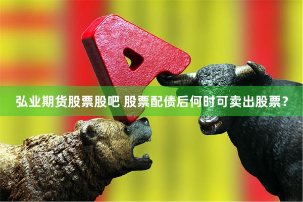 弘业期货股票股吧 股票配债后何时可卖出股票？