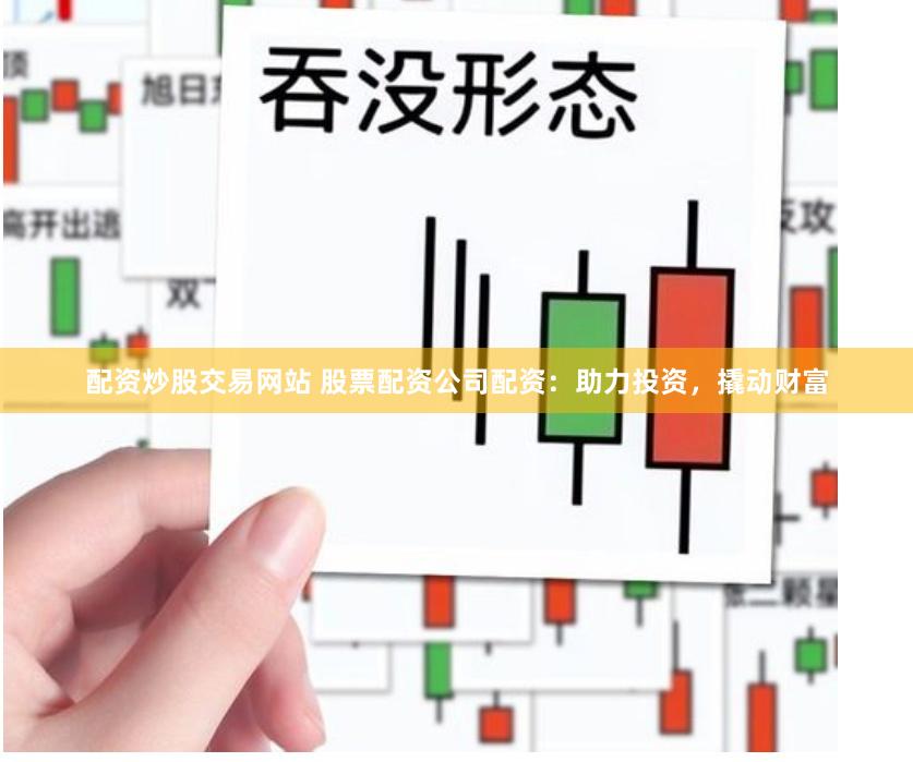 配资炒股交易网站 股票配资公司配资：助力投资，撬动财富