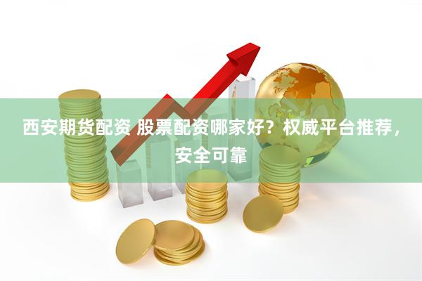 西安期货配资 股票配资哪家好？权威平台推荐，安全可靠