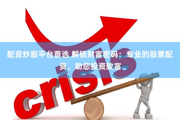 配资炒股平台首选 解锁财富密码：专业的股票配资，助您投资致富