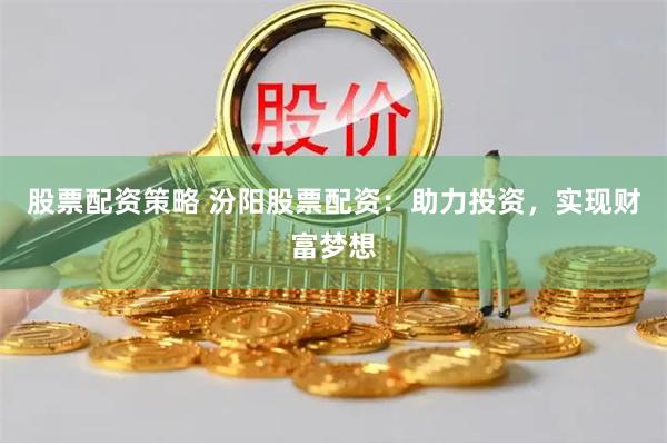 股票配资策略 汾阳股票配资：助力投资，实现财富梦想
