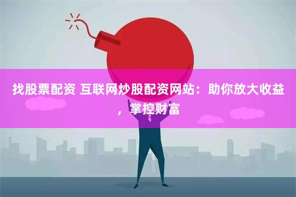 找股票配资 互联网炒股配资网站：助你放大收益，掌控财富