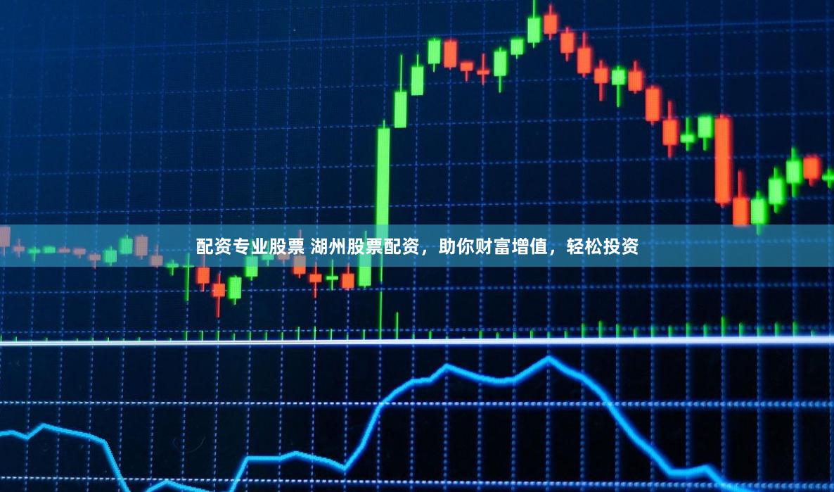 配资专业股票 湖州股票配资，助你财富增值，轻松投资