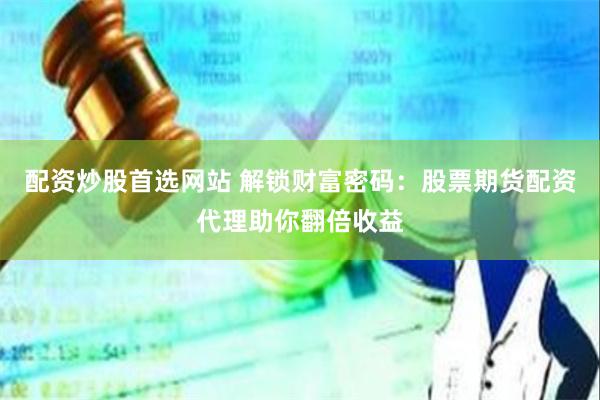 配资炒股首选网站 解锁财富密码：股票期货配资代理助你翻倍收益