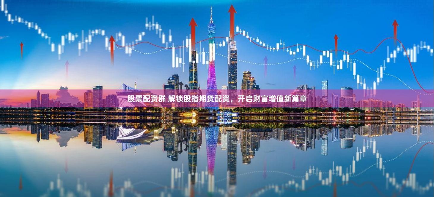 股票配资群 解锁股指期货配资，开启财富增值新篇章