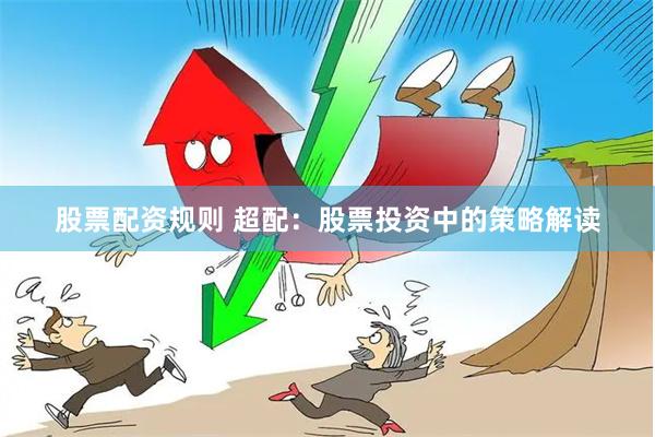 股票配资规则 超配：股票投资中的策略解读