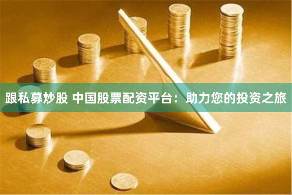跟私募炒股 中国股票配资平台：助力您的投资之旅