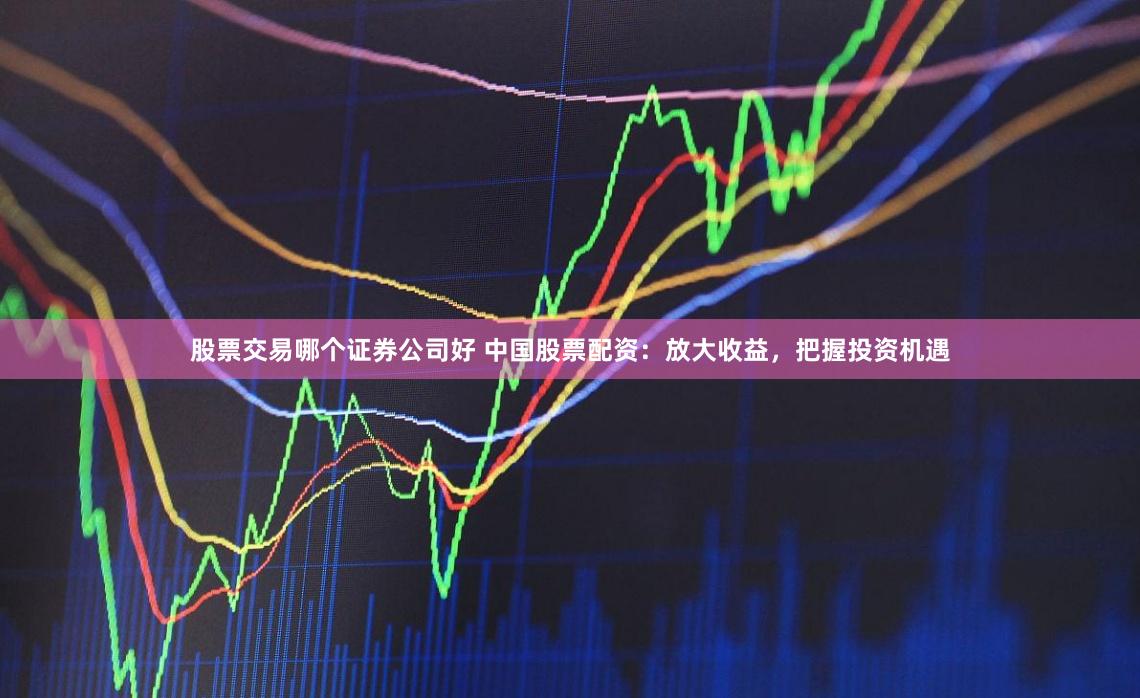 股票交易哪个证券公司好 中国股票配资：放大收益，把握投资机遇