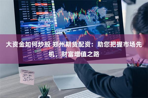 大资金如何炒股 郑州期货配资：助您把握市场先机，财富增值之路
