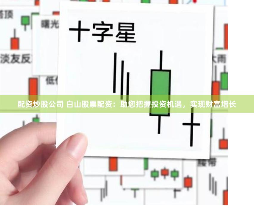 配资炒股公司 白山股票配资：助您把握投资机遇，实现财富增长