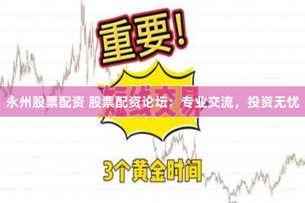 永州股票配资 股票配资论坛：专业交流，投资无忧