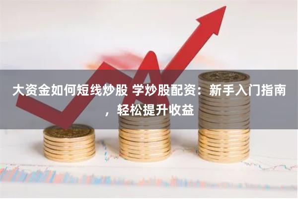 大资金如何短线炒股 学炒股配资：新手入门指南，轻松提升收益