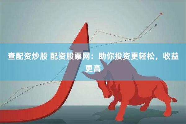 查配资炒股 配资股票网：助你投资更轻松，收益更高