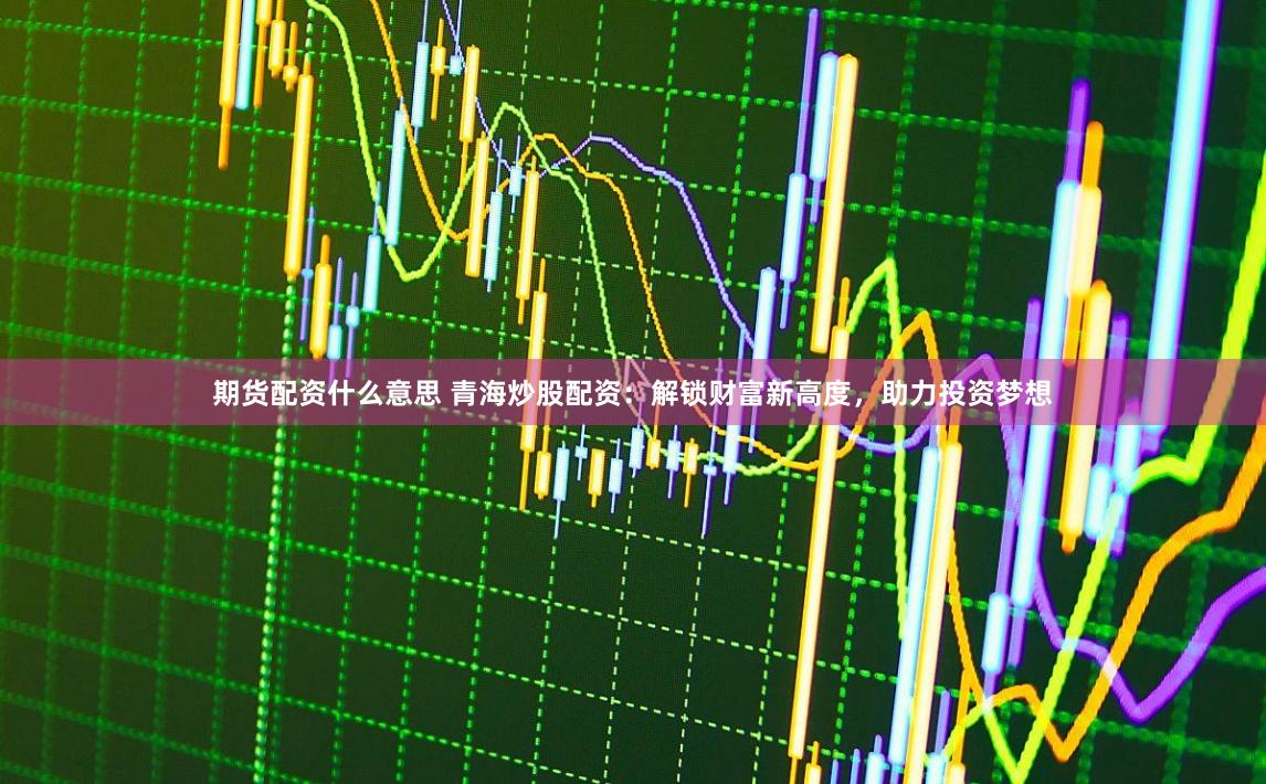 期货配资什么意思 青海炒股配资：解锁财富新高度，助力投资梦想