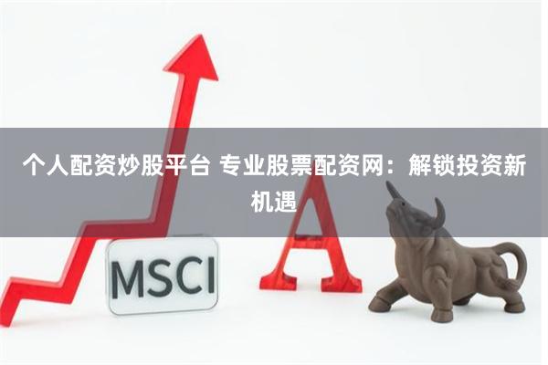 个人配资炒股平台 专业股票配资网：解锁投资新机遇