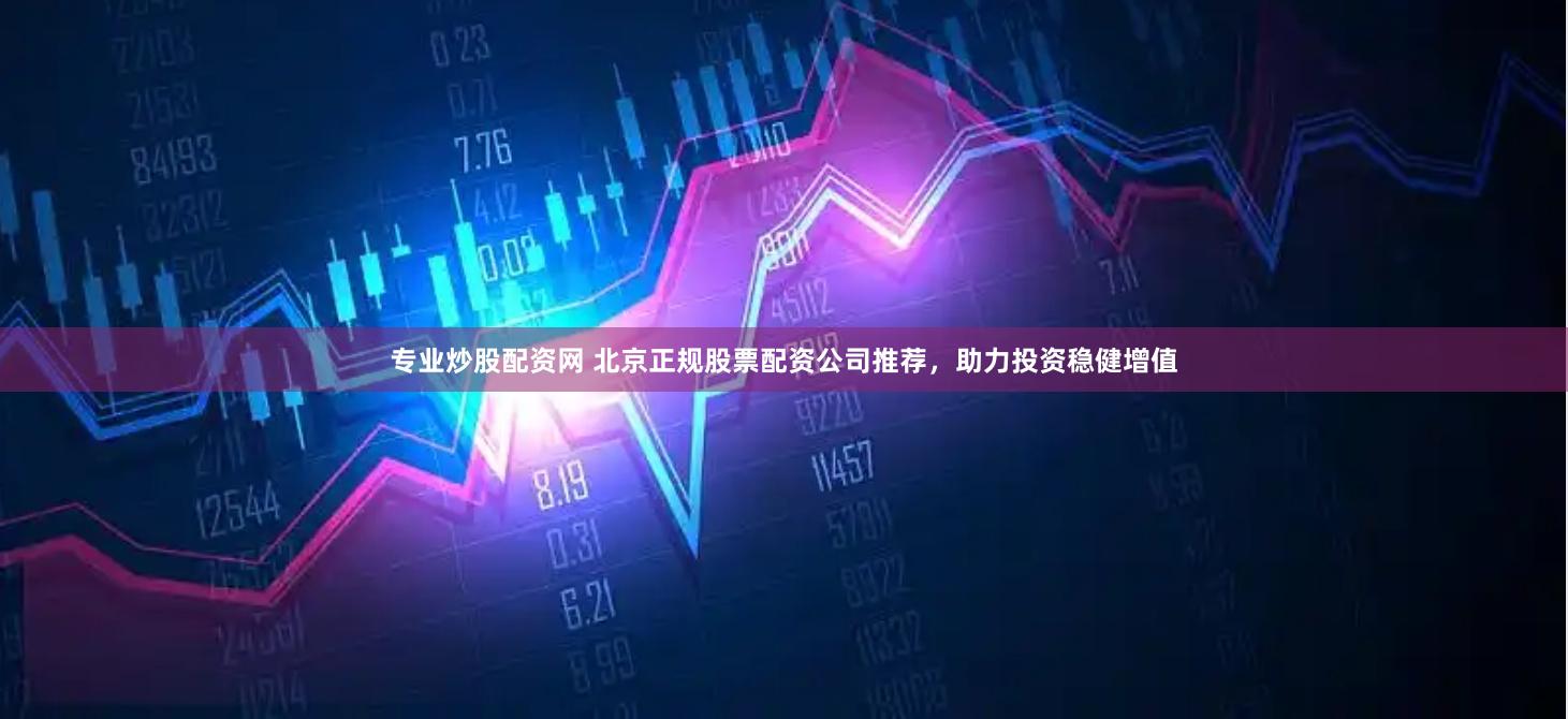 专业炒股配资网 北京正规股票配资公司推荐，助力投资稳健增值