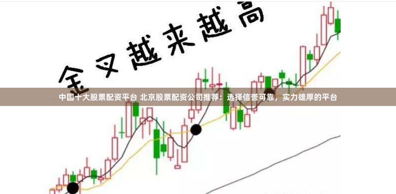中国十大股票配资平台 北京股票配资公司推荐：选择信誉可靠，实力雄厚的平台