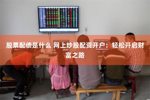 股票配债是什么 网上炒股配资开户：轻松开启财富之路