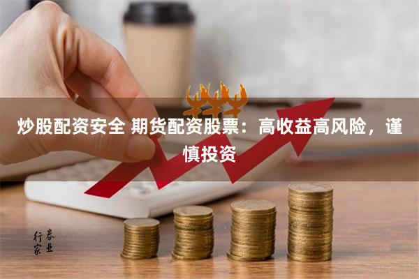 炒股配资安全 期货配资股票：高收益高风险，谨慎投资