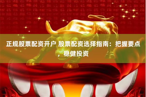 正规股票配资开户 股票配资选择指南：把握要点，稳健投资