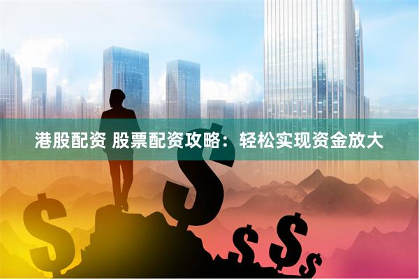港股配资 股票配资攻略：轻松实现资金放大